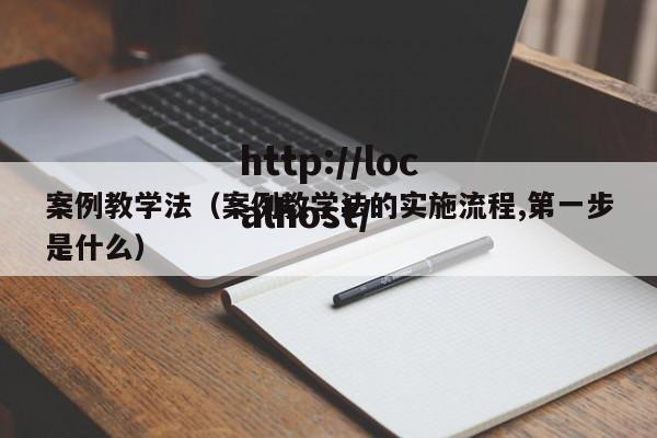 案例教学法（案例教学法的实施流程,第一步是什么）